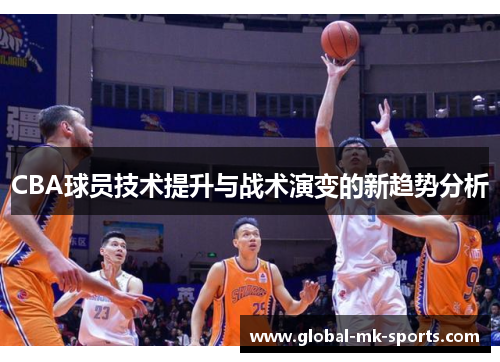 CBA球员技术提升与战术演变的新趋势分析