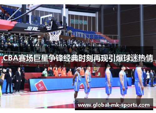 CBA赛场巨星争锋经典时刻再现引爆球迷热情