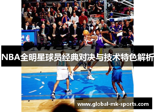 NBA全明星球员经典对决与技术特色解析