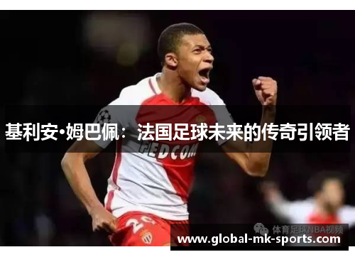 基利安·姆巴佩：法国足球未来的传奇引领者