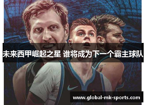 未来西甲崛起之星 谁将成为下一个霸主球队