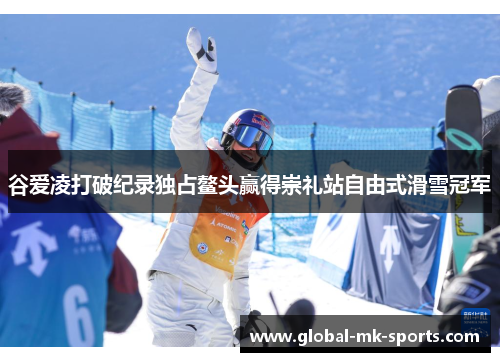 谷爱凌打破纪录独占鳌头赢得崇礼站自由式滑雪冠军