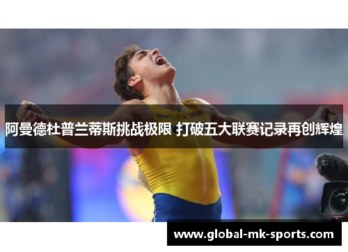 阿曼德杜普兰蒂斯挑战极限 打破五大联赛记录再创辉煌