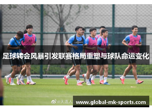 足球转会风暴引发联赛格局重塑与球队命运变化
